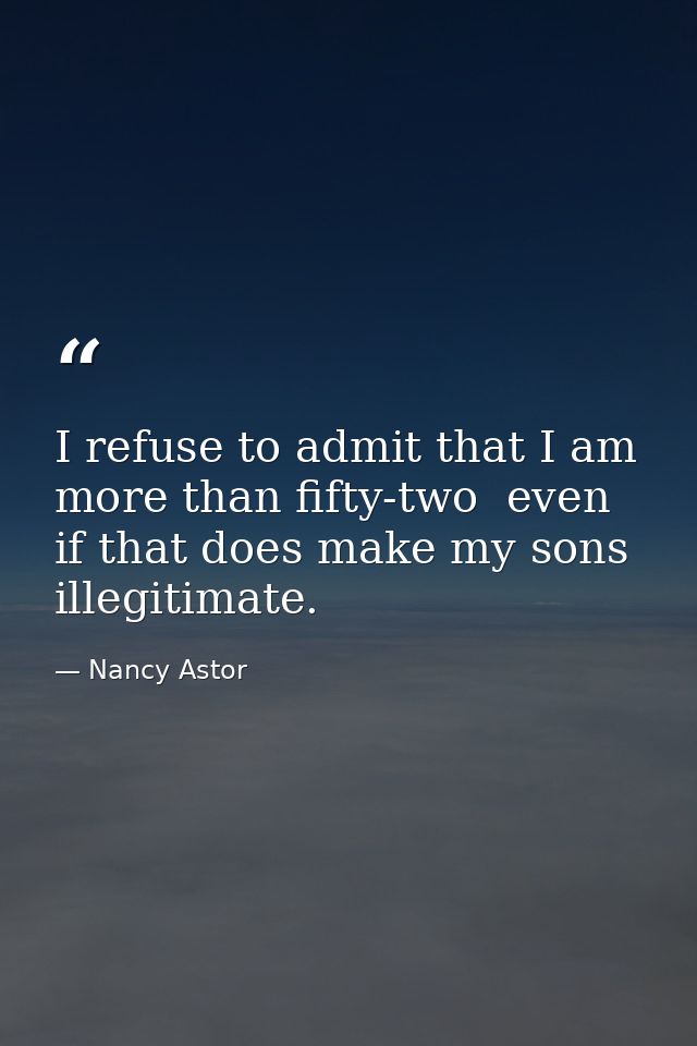 I refuse to admit that I am more than fifty-two  even if that does make my sons illegitimate. — Nancy Astor