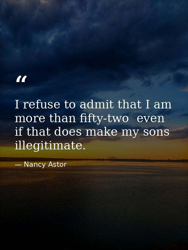 I refuse to admit that I am more than fifty-two  even if that does make my sons illegitimate. — Nancy Astor
