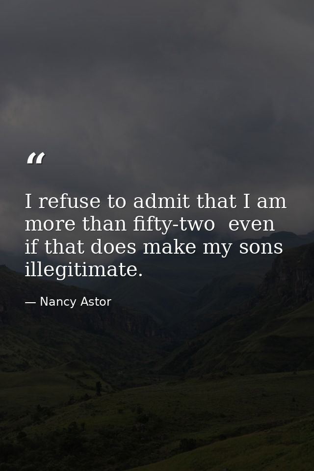 I refuse to admit that I am more than fifty-two  even if that does make my sons illegitimate. — Nancy Astor
