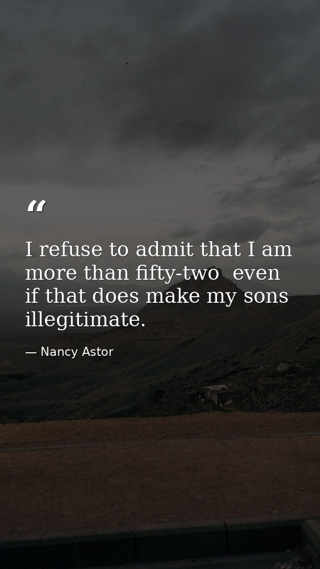 I refuse to admit that I am more than fifty-two  even if that does make my sons illegitimate. — Nancy Astor