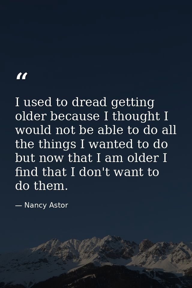 I used to dread getting older because I thought I would not be able to do all the things I wanted to do  but now that I  — Nancy Astor