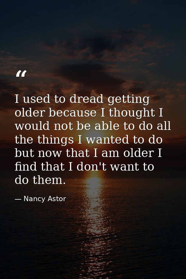 I used to dread getting older because I thought I would not be able to do all the things I wanted to do  but now that I  — Nancy Astor
