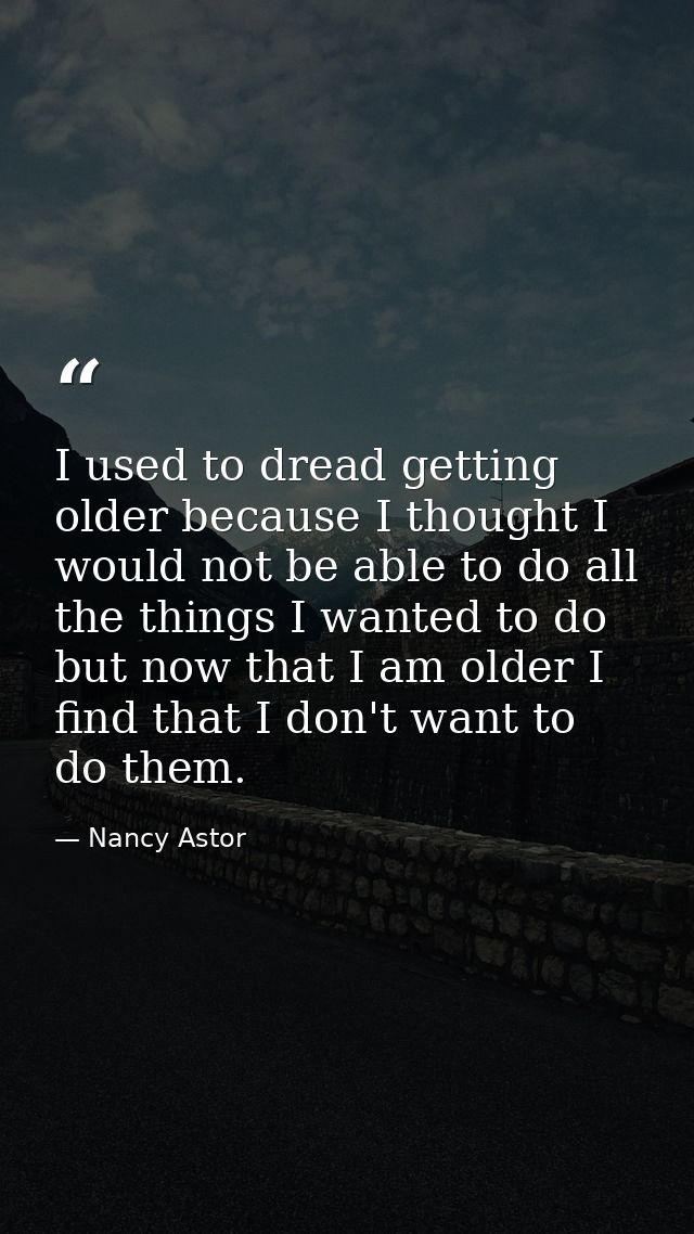 I used to dread getting older because I thought I would not be able to do all the things I wanted to do  but now that I  — Nancy Astor
