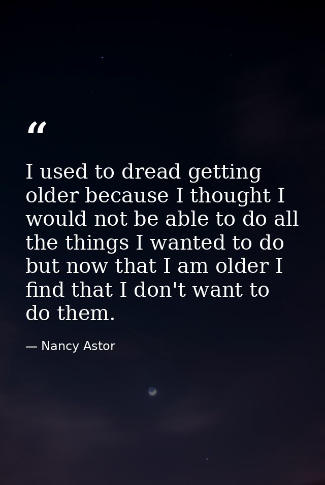 I used to dread getting older because I thought I would not be able to do all the things I wanted to do  but now that I  — Nancy Astor
