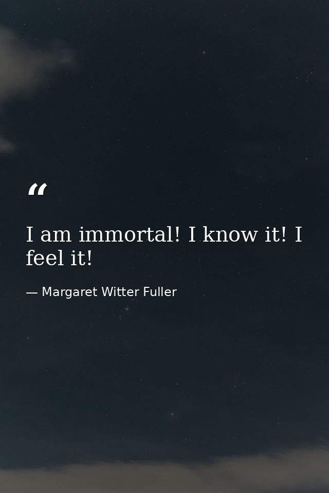 I am immortal! I know it! I feel it! — Margaret Witter Fuller