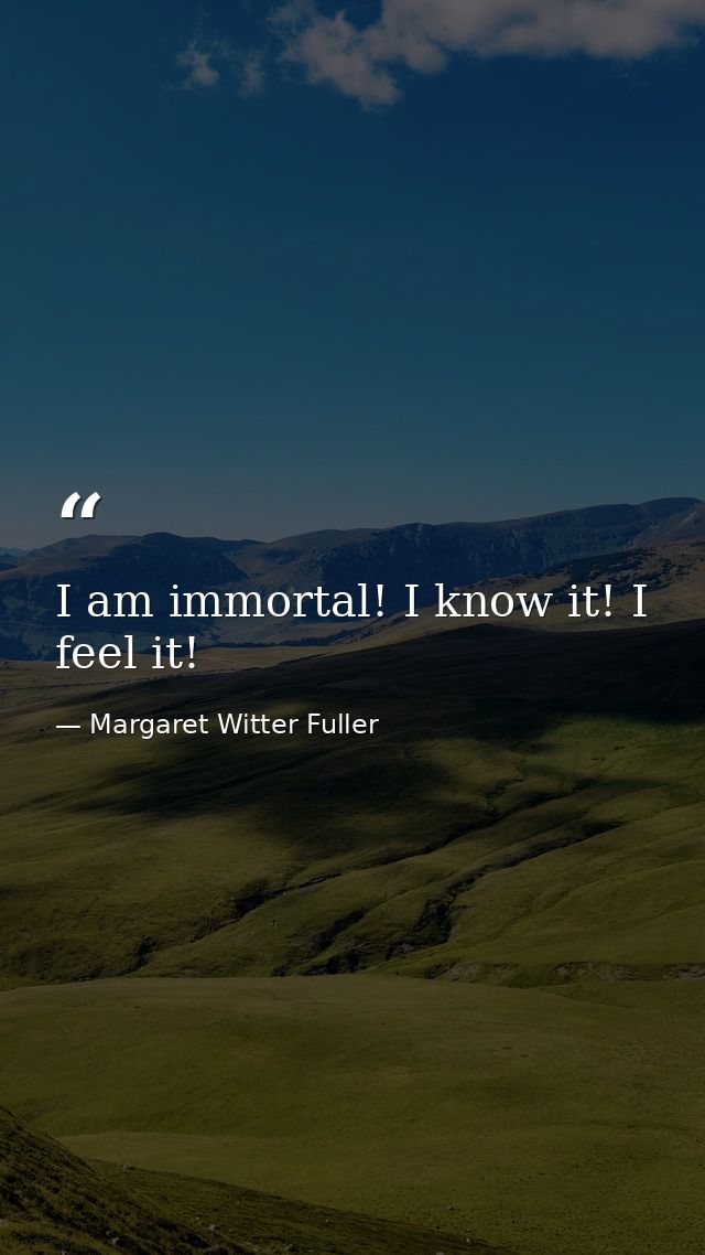 I am immortal! I know it! I feel it! — Margaret Witter Fuller