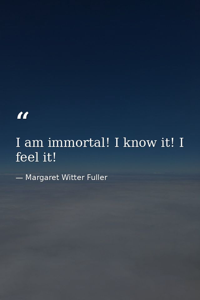I am immortal! I know it! I feel it! — Margaret Witter Fuller