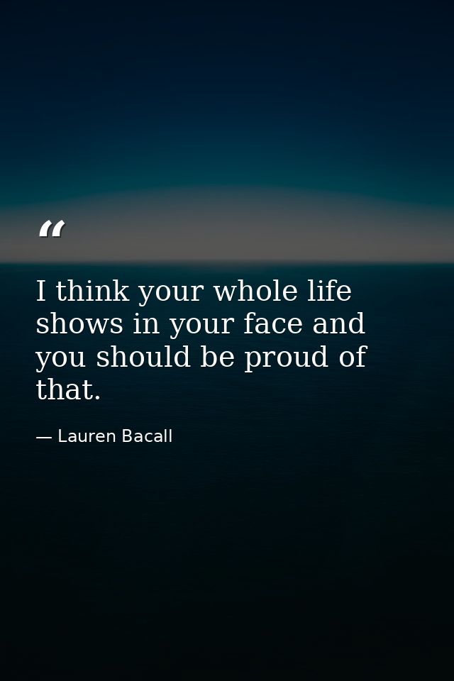 I think your whole life shows in your face and you should be proud of that. — Lauren Bacall