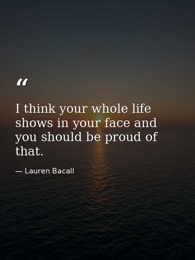 I think your whole life shows in your face and you should be proud of that. — Lauren Bacall