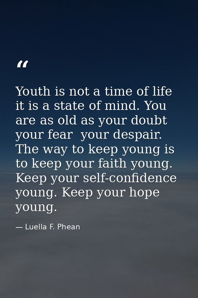 Youth is not a time of life  it is a state of mind. You are as old as your doubt  your fear  your despair. The way to ke — Luella F. Phean