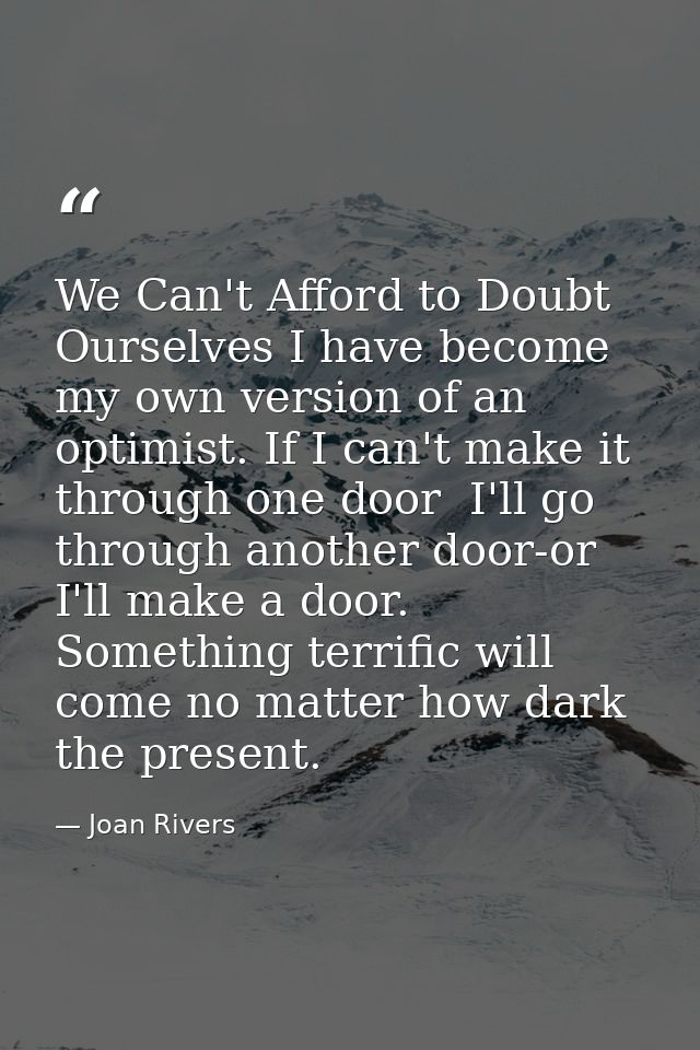 We Can't Afford to Doubt Ourselves I have become my own version of an optimist. If I can't make it through one door  I'l — Joan Rivers