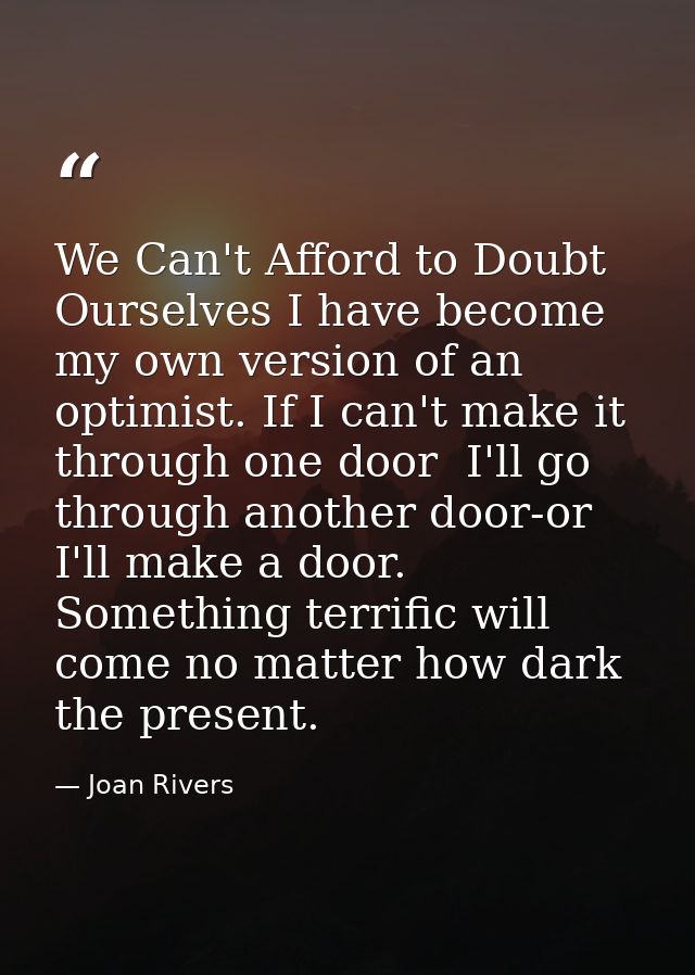 We Can't Afford to Doubt Ourselves I have become my own version of an optimist. If I can't make it through one door  I'l — Joan Rivers