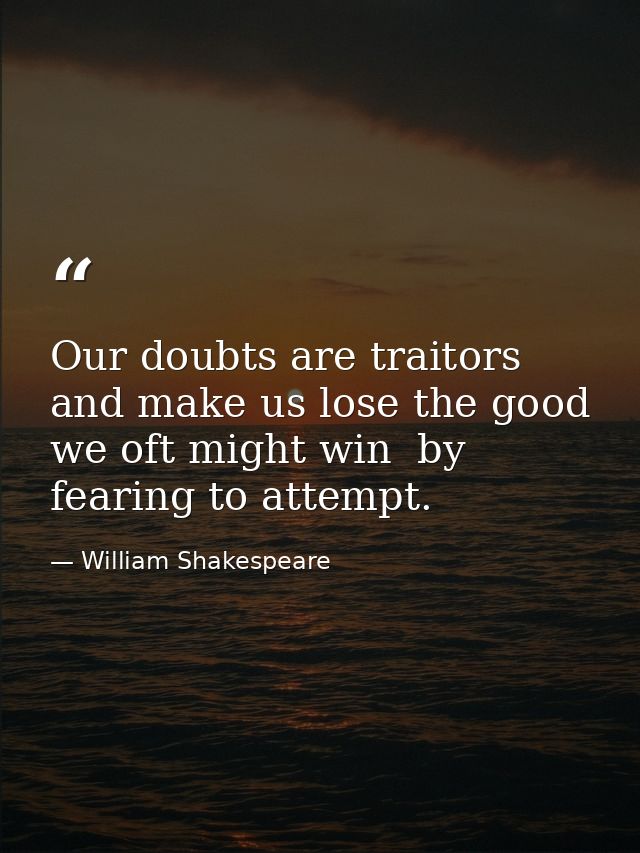 Our doubts are traitors  and make us lose the good we oft might win  by fearing to attempt. — William Shakespeare