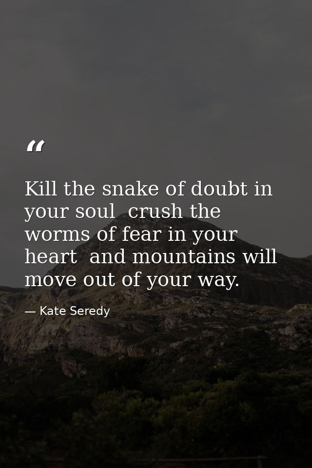 Kill the snake of doubt in your soul  crush the worms of fear in your heart  and mountains will move out of your way. — Kate Seredy