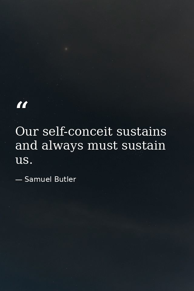Our self-conceit sustains  and always must sustain us. — Samuel Butler