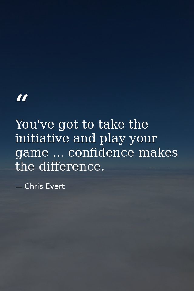 You've got to take the initiative and play your game ... confidence makes the difference. — Chris Evert