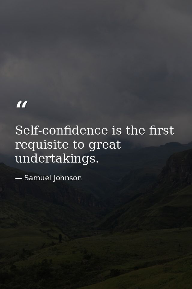 Self-confidence is the first requisite to great undertakings. — Samuel Johnson