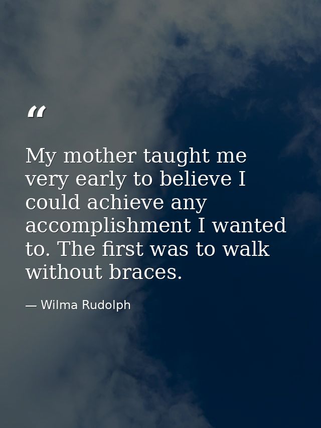 My mother taught me very early to believe I could achieve any accomplishment I wanted to. The first was to walk without  — Wilma Rudolph