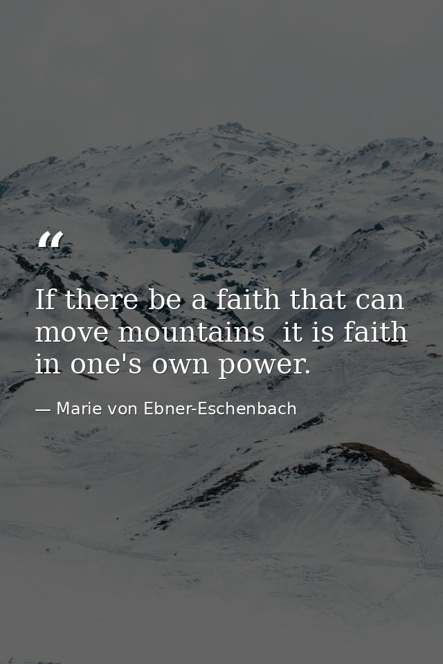If there be a faith that can move mountains  it is faith in one's own power. — Marie von Ebner-Eschenbach