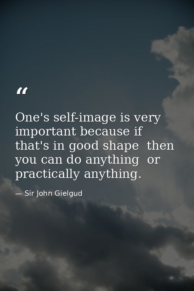 One's self-image is very important because if that's in good shape  then you can do anything  or practically anything. — Sir John Gielgud