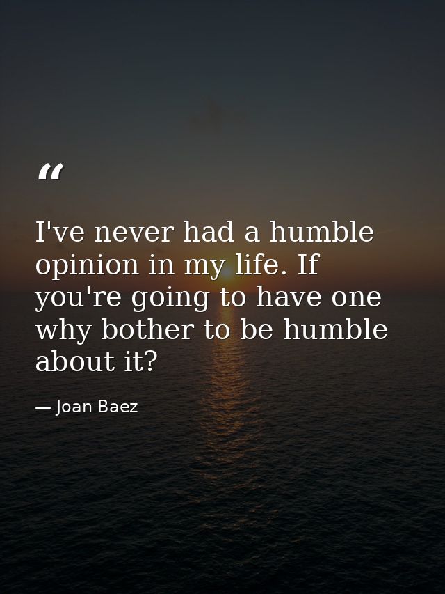 I've never had a humble opinion in my life. If you're going to have one  why bother to be humble about it? — Joan Baez