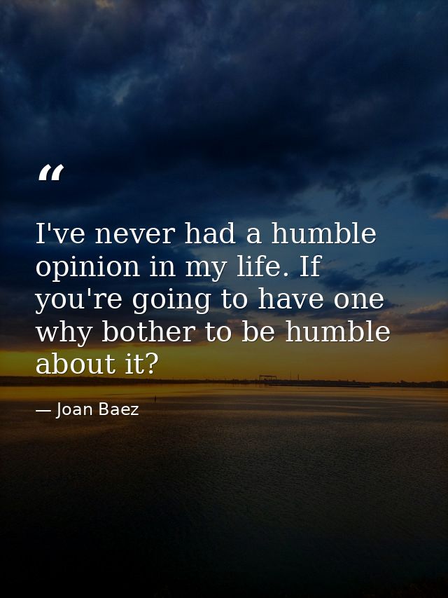 I've never had a humble opinion in my life. If you're going to have one  why bother to be humble about it? — Joan Baez