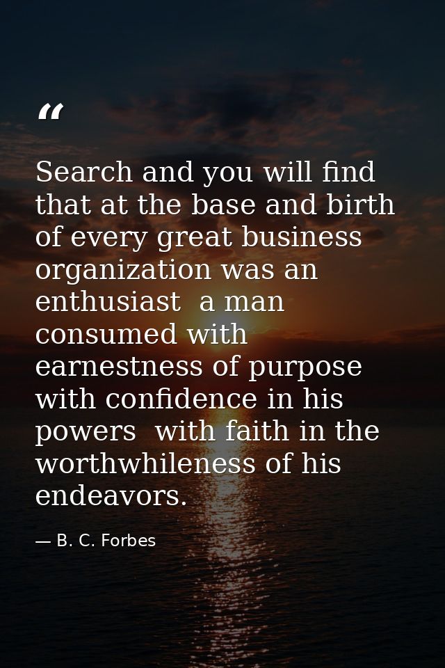 Search and you will find that at the base and birth of every great business organization was an enthusiast  a man consum — B. C. Forbes