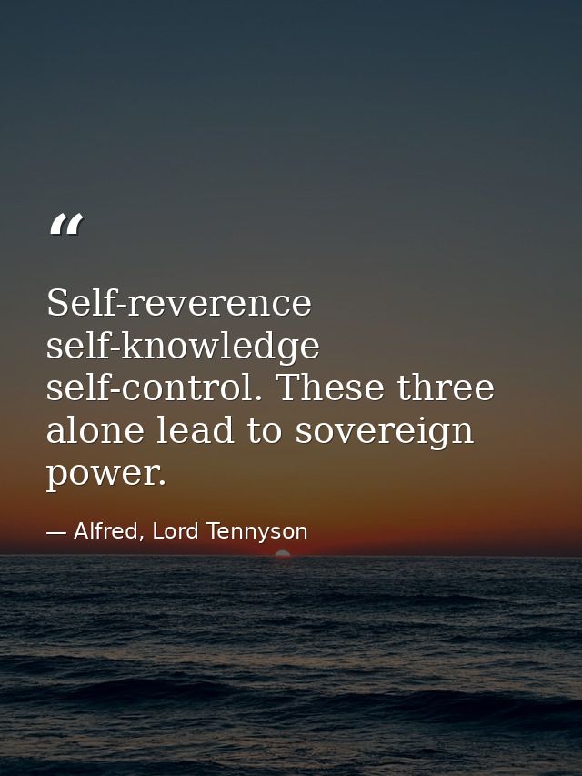 Self-reverence  self-knowledge  self-control. These three alone lead to sovereign power. — Alfred, Lord Tennyson