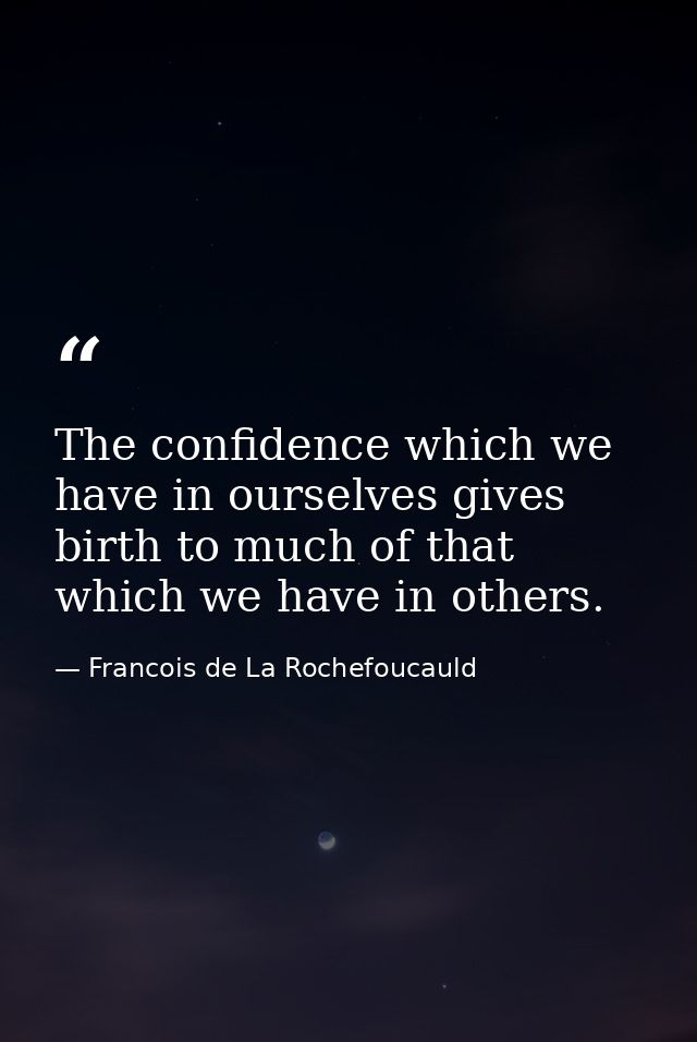The confidence which we have in ourselves gives birth to much of that which we have in others. — Francois de La Rochefoucauld