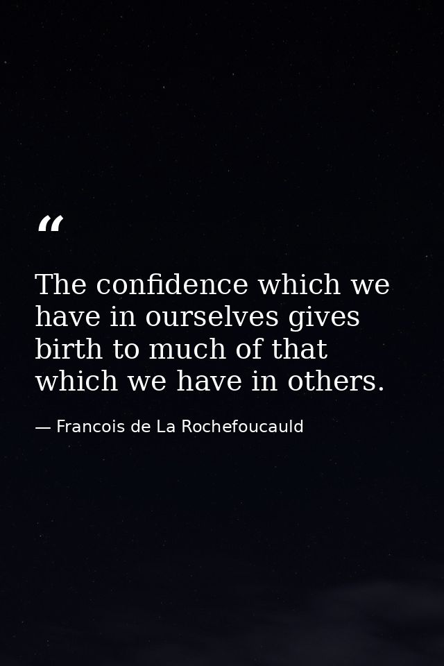 The confidence which we have in ourselves gives birth to much of that which we have in others. — Francois de La Rochefoucauld