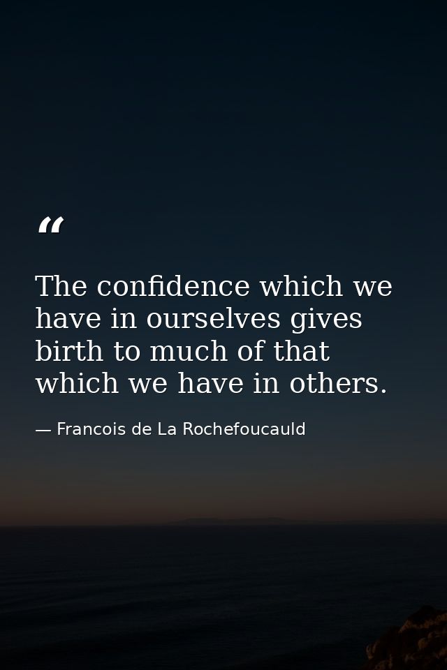 The confidence which we have in ourselves gives birth to much of that which we have in others. — Francois de La Rochefoucauld