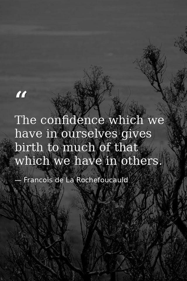 The confidence which we have in ourselves gives birth to much of that which we have in others. — Francois de La Rochefoucauld