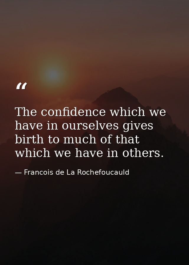 The confidence which we have in ourselves gives birth to much of that which we have in others. — Francois de La Rochefoucauld