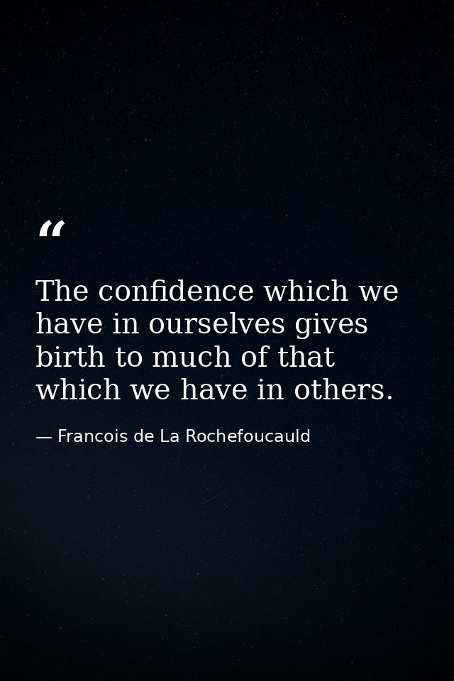 The confidence which we have in ourselves gives birth to much of that which we have in others. — Francois de La Rochefoucauld