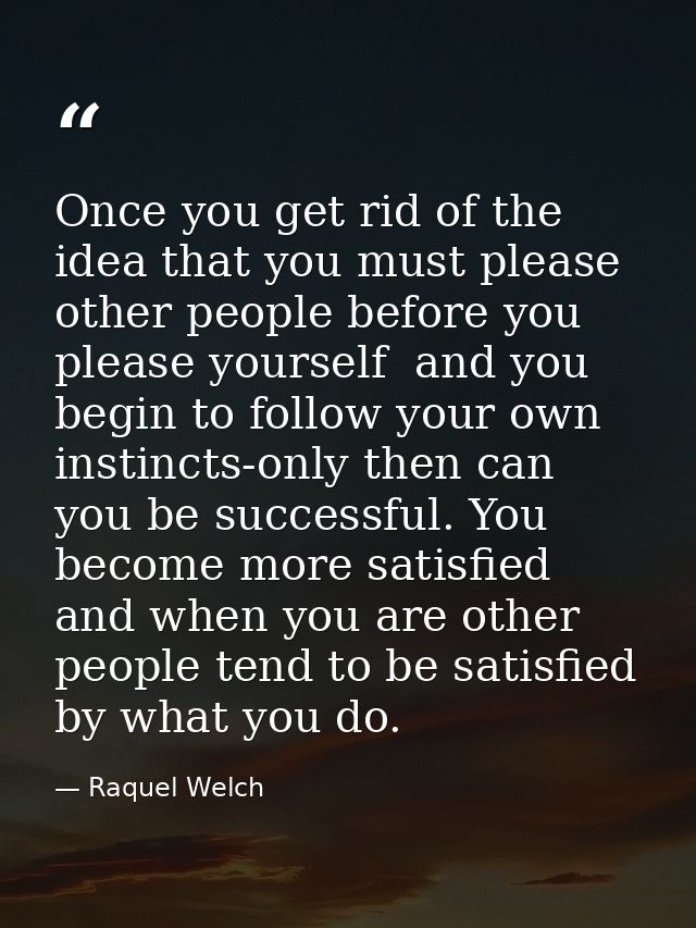 Once you get rid of the idea that you must please other people before you please yourself  and you begin to follow your  — Raquel Welch