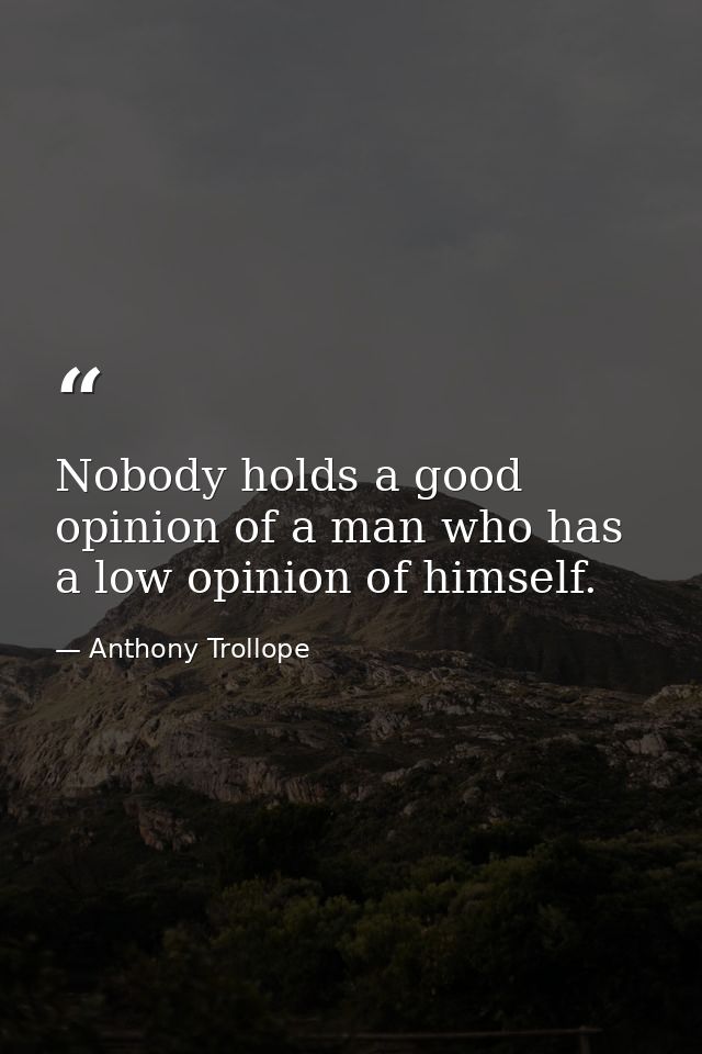 Nobody holds a good opinion of a man who has a low opinion of himself. — Anthony Trollope