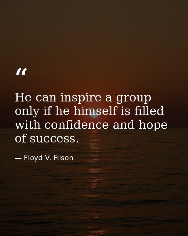 He can inspire a group only if he himself is filled with confidence and hope of success. — Floyd V. Filson