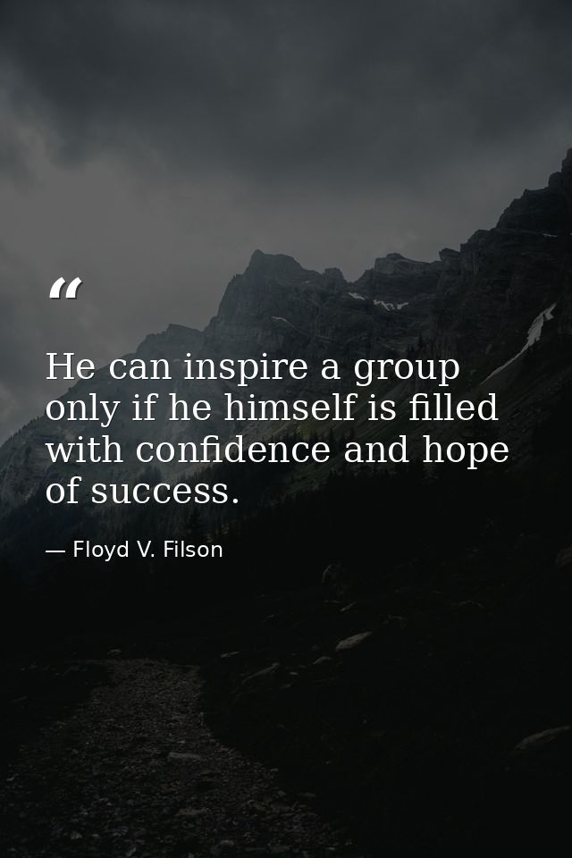 He can inspire a group only if he himself is filled with confidence and hope of success. — Floyd V. Filson
