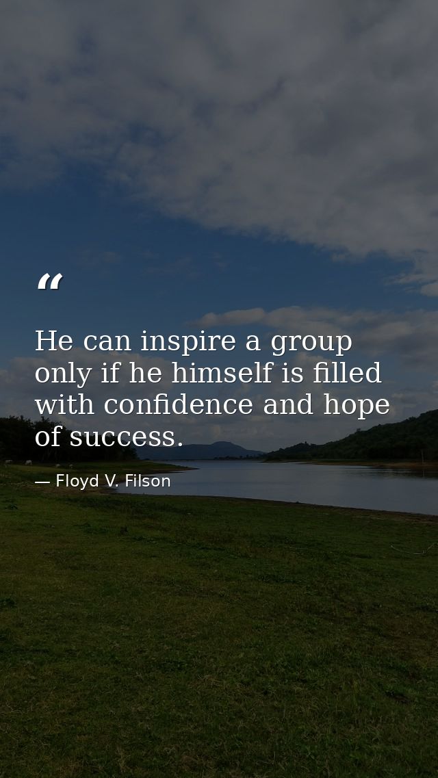 He can inspire a group only if he himself is filled with confidence and hope of success. — Floyd V. Filson