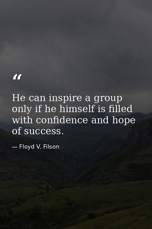 He can inspire a group only if he himself is filled with confidence and hope of success. — Floyd V. Filson