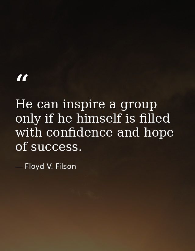 He can inspire a group only if he himself is filled with confidence and hope of success. — Floyd V. Filson