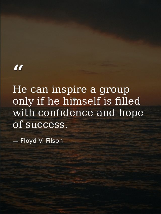 He can inspire a group only if he himself is filled with confidence and hope of success. — Floyd V. Filson