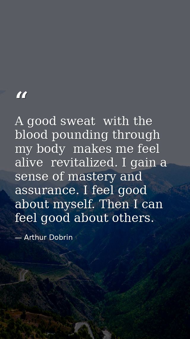 A good sweat  with the blood pounding through my body  makes me feel alive  revitalized. I gain a sense of mastery and a — Arthur Dobrin
