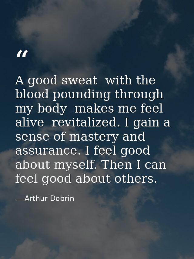 A good sweat  with the blood pounding through my body  makes me feel alive  revitalized. I gain a sense of mastery and a — Arthur Dobrin