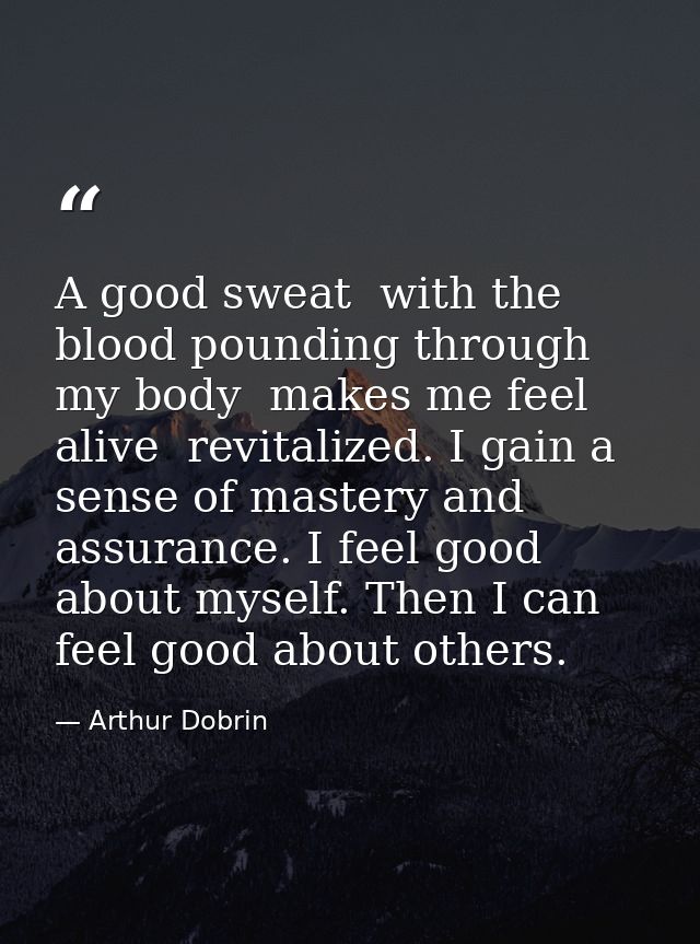A good sweat  with the blood pounding through my body  makes me feel alive  revitalized. I gain a sense of mastery and a — Arthur Dobrin