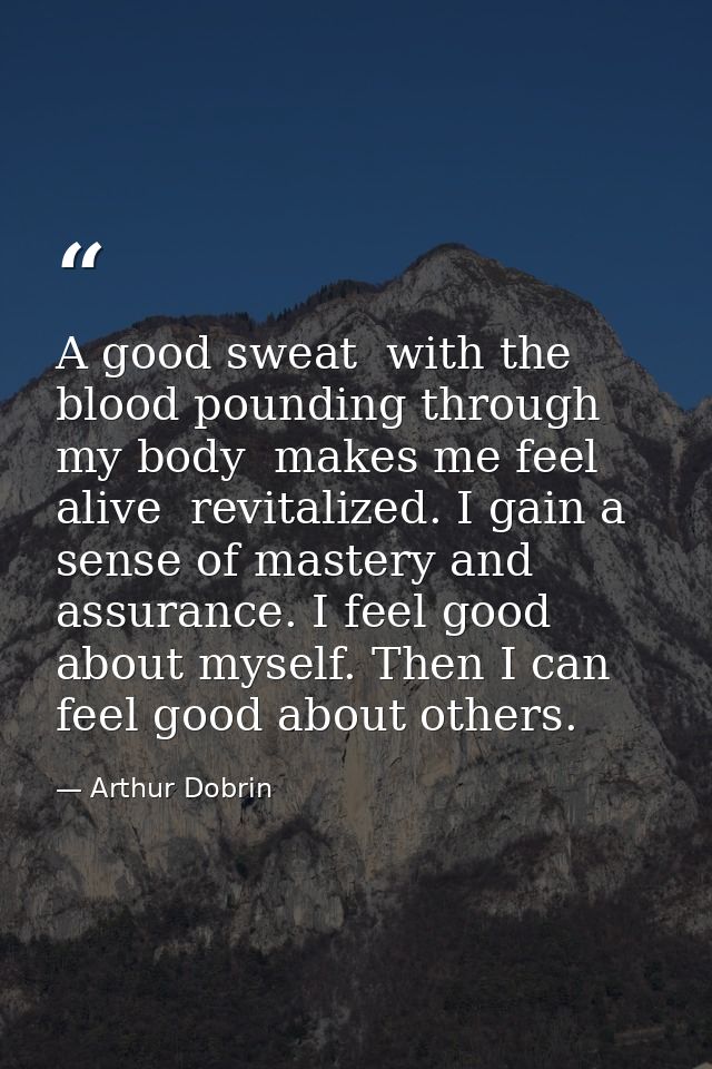 A good sweat  with the blood pounding through my body  makes me feel alive  revitalized. I gain a sense of mastery and a — Arthur Dobrin