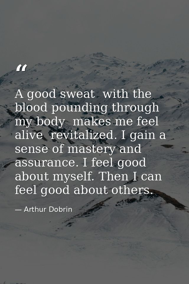A good sweat  with the blood pounding through my body  makes me feel alive  revitalized. I gain a sense of mastery and a — Arthur Dobrin