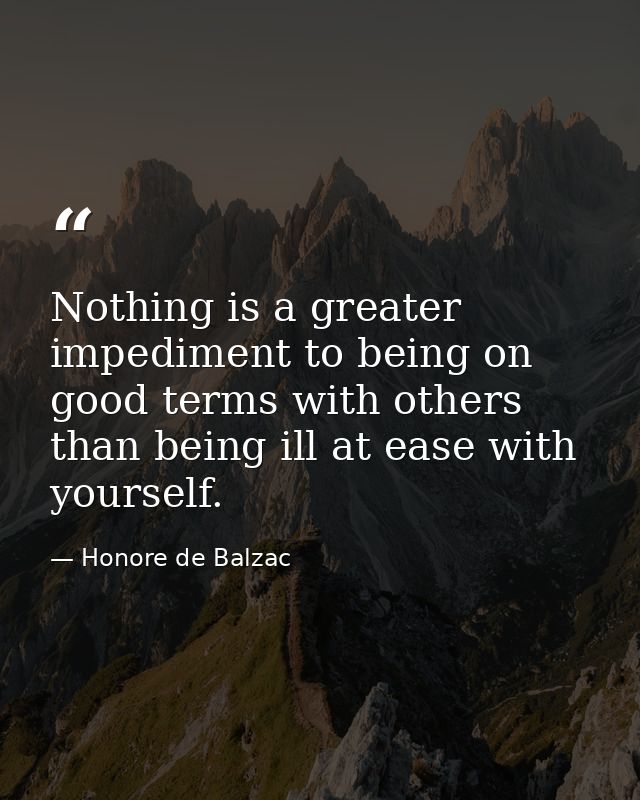 Nothing is a greater impediment to being on good terms with others than being ill at ease with yourself. — Honore de Balzac
