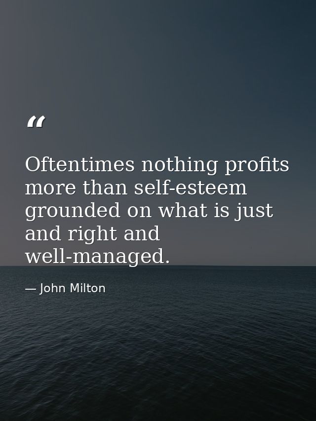 Oftentimes nothing profits more than self-esteem  grounded on what is just and right and well-managed. — John Milton