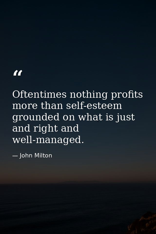 Oftentimes nothing profits more than self-esteem  grounded on what is just and right and well-managed. — John Milton